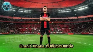 Granit Xhaka กัปตันจอมแกร่ง